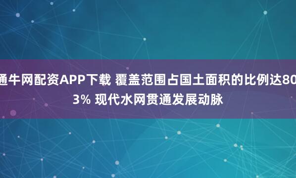 通牛网配资APP下载 覆盖范围占国土面积的比例达80.3% 现代水网贯通发展动脉
