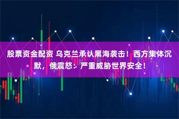 股票资金配资 乌克兰承认黑海袭击！西方集体沉默，俄震怒：严重威胁世界安全！