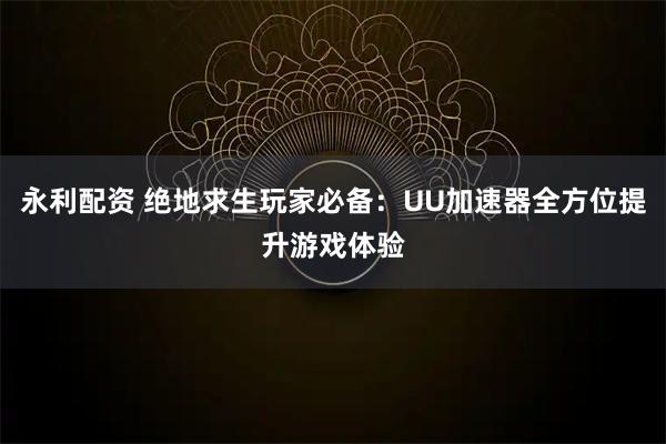 永利配资 绝地求生玩家必备：UU加速器全方位提升游戏体验