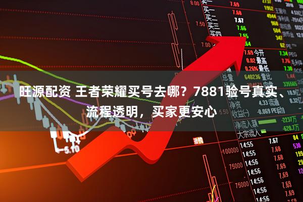 旺源配资 王者荣耀买号去哪？7881验号真实、流程透明，买家更安心