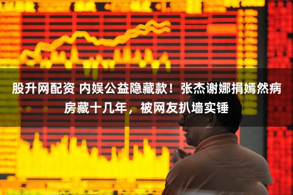 股升网配资 内娱公益隐藏款！张杰谢娜捐嫣然病房藏十几年，被网友扒墙实锤