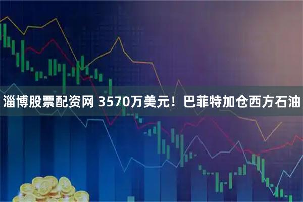 淄博股票配资网 3570万美元！巴菲特加仓西方石油