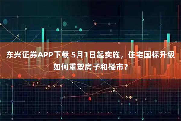 东兴证券APP下载 5月1日起实施，住宅国标升级如何重塑房子和楼市？