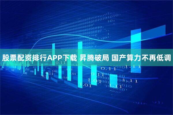 股票配资排行APP下载 昇腾破局 国产算力不再低调
