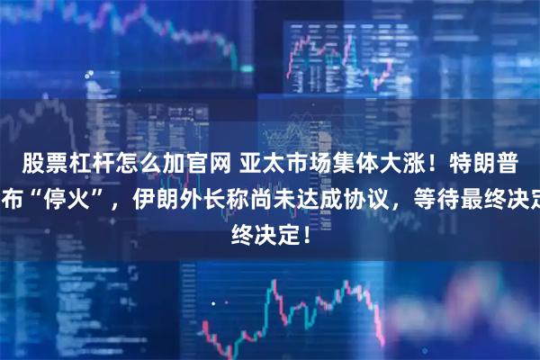 股票杠杆怎么加官网 亚太市场集体大涨！特朗普宣布“停火”，伊朗外长称尚未达成协议，等待最终决定！