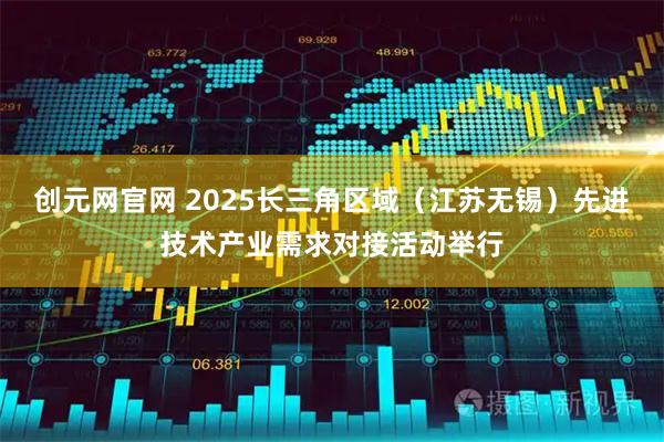 创元网官网 2025长三角区域（江苏无锡）先进技术产业需求对接活动举行