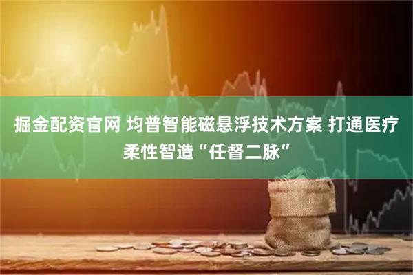 掘金配资官网 均普智能磁悬浮技术方案 打通医疗柔性智造“任督二脉”
