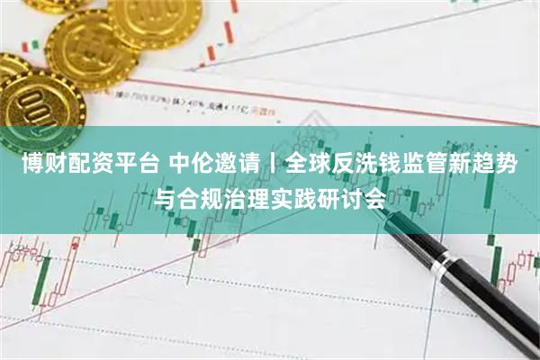 博财配资平台 中伦邀请丨全球反洗钱监管新趋势与合规治理实践研讨会