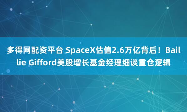 多得网配资平台 SpaceX估值2.6万亿背后！Baillie Gifford美股增长基金经理细谈重仓逻辑