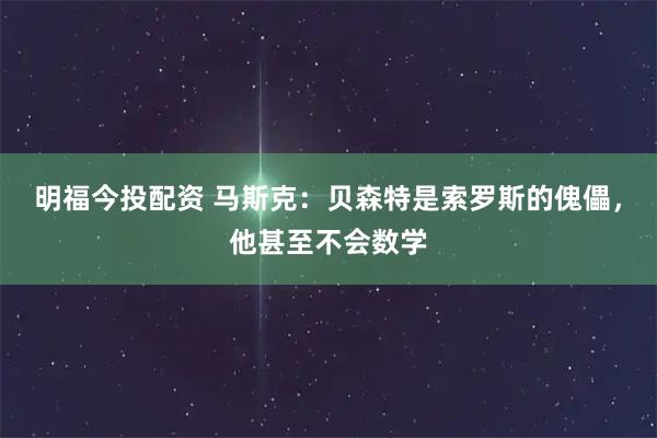 明福今投配资 马斯克：贝森特是索罗斯的傀儡，他甚至不会数学