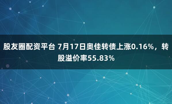 股友圈配资平台 7月17日奥佳转债上涨0.16%，转股溢价率55.83%