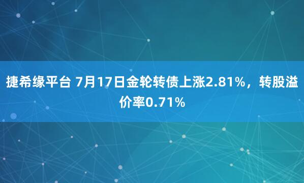 捷希缘平台 7月17日金轮转债上涨2.81%，转股溢价率0.71%