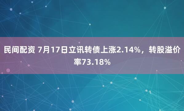 民间配资 7月17日立讯转债上涨2.14%，转股溢价率73.18%