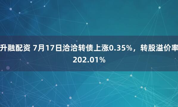 升融配资 7月17日洽洽转债上涨0.35%，转股溢价率202.01%