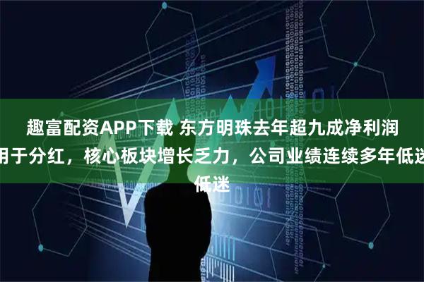 趣富配资APP下载 东方明珠去年超九成净利润用于分红，核心板块增长乏力，公司业绩连续多年低迷