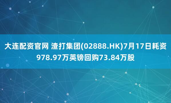 大连配资官网 渣打集团(02888.HK)7月17日耗资978.97万英镑回购73.84万股