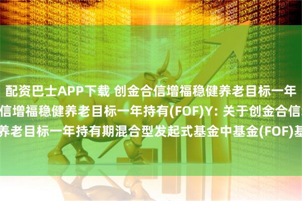 配资巴士APP下载 创金合信增福稳健养老目标一年持有(FOF)A,创金合信增福稳健养老目标一年持有(FOF)Y: 关于创金合信增福稳健养老目标一年持有期混合型发起式基金中基金(FOF)基金合同终止及基金财产清算的公告