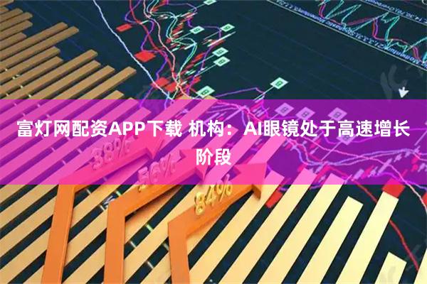 富灯网配资APP下载 机构：AI眼镜处于高速增长阶段