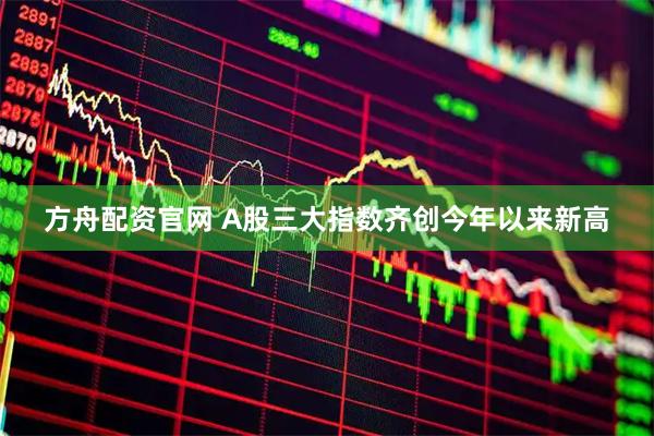 方舟配资官网 A股三大指数齐创今年以来新高