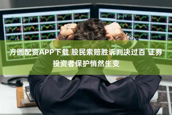 方圆配资APP下载 股民索赔胜诉判决过百 证券投资者保护悄然生变