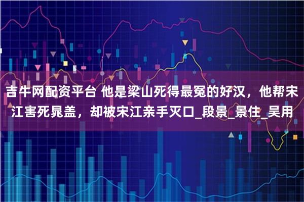 吉牛网配资平台 他是梁山死得最冤的好汉，他帮宋江害死晁盖，却被宋江亲手灭口_段景_景住_吴用