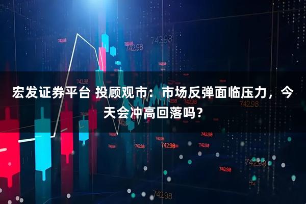 宏发证券平台 投顾观市：市场反弹面临压力，今天会冲高回落吗？