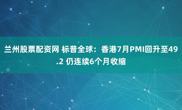 兰州股票配资网 标普全球:香港7月PMI回升至49.2 仍连续6个月收缩