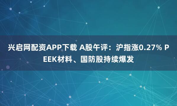 兴启网配资APP下载 A股午评：沪指涨0.27% PEEK材料、国防股持续爆发