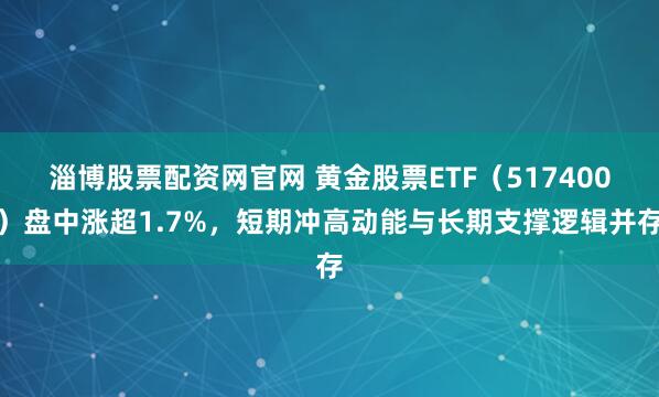 淄博股票配资网官网 黄金股票ETF（517400）盘中涨超1.7%，短期冲高动能与长期支撑逻辑并存