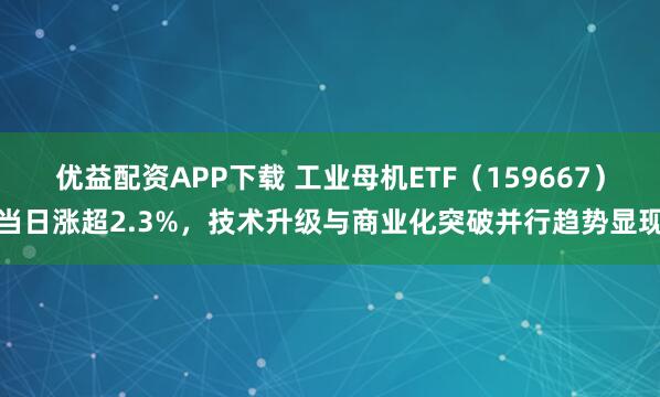 优益配资APP下载 工业母机ETF（159667）当日涨超2.3%，技术升级与商业化突破并行趋势显现