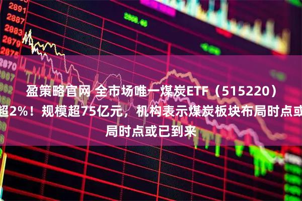 盈策略官网 全市场唯一煤炭ETF(515220)盘中涨超2%!规模超75亿元,机构表示煤炭板块布局时点或已到来
