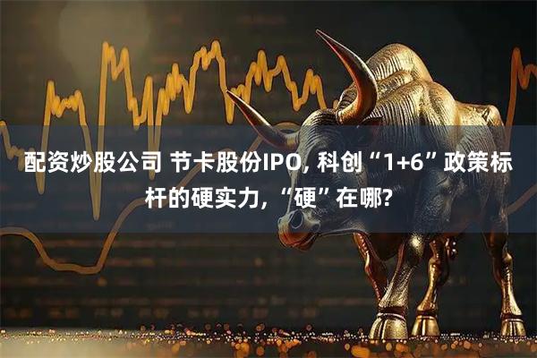 配资炒股公司 节卡股份IPO, 科创“1+6”政策标杆的硬实力, “硬”在哪?