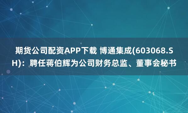期货公司配资APP下载 博通集成(603068.SH)：聘任蒋伯辉为公司财务总监、董事会秘书