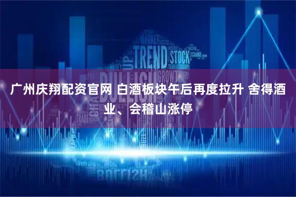 广州庆翔配资官网 白酒板块午后再度拉升 舍得酒业、会稽山涨停