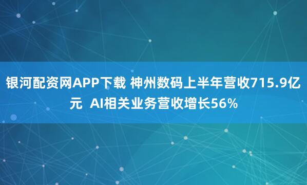 银河配资网APP下载 神州数码上半年营收715.9亿元  AI相关业务营收增长56%