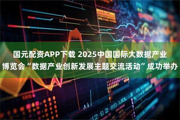 国元配资APP下载 2025中国国际大数据产业博览会“数据产业创新发展主题交流活动”成功举办