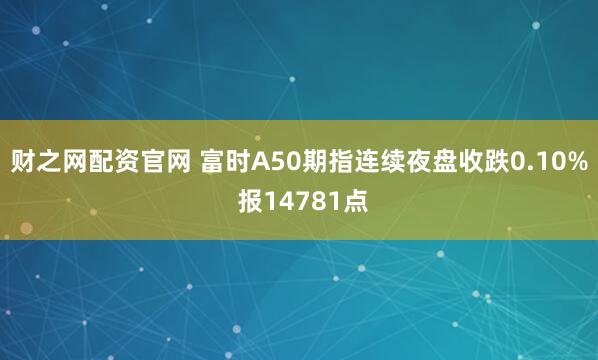 财之网配资官网 富时A50期指连续夜盘收跌0.10% 报14781点