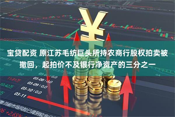 宝贷配资 原江苏毛纺巨头所持农商行股权拍卖被撤回，起拍价不及银行净资产的三分之一