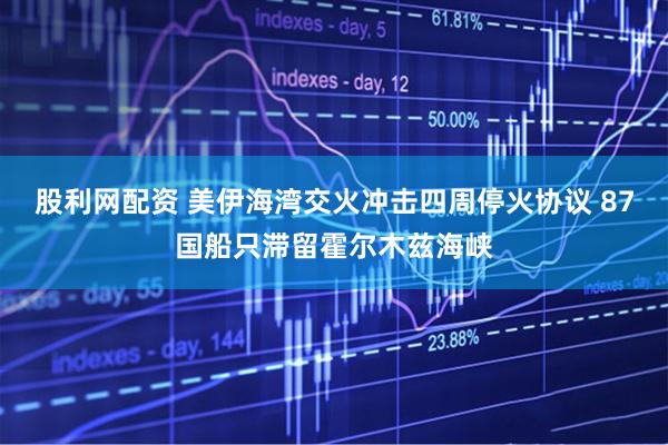 股利网配资 美伊海湾交火冲击四周停火协议 87国船只滞留霍尔木兹海峡