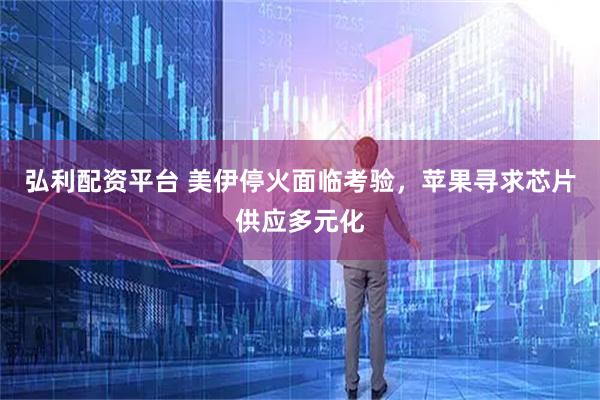 弘利配资平台 美伊停火面临考验，苹果寻求芯片供应多元化