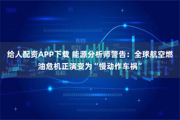 给人配资APP下载 能源分析师警告：全球航空燃油危机正演变为“慢动作车祸”