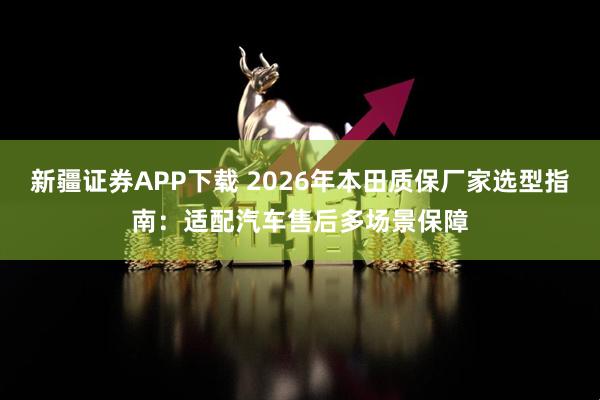 新疆证券APP下载 2026年本田质保厂家选型指南：适配汽车售后多场景保障