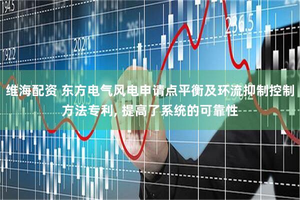 维海配资 东方电气风电申请点平衡及环流抑制控制方法专利, 提高了系统的可靠性