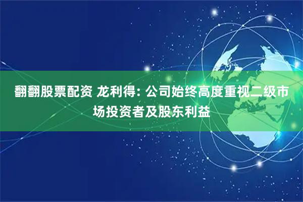 翻翻股票配资 龙利得: 公司始终高度重视二级市场投资者及股东利益